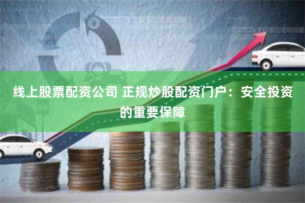 线上股票配资公司 正规炒股配资门户：安全投资的重要保障