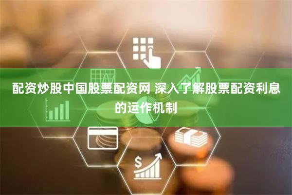配资炒股中国股票配资网 深入了解股票配资利息的运作机制
