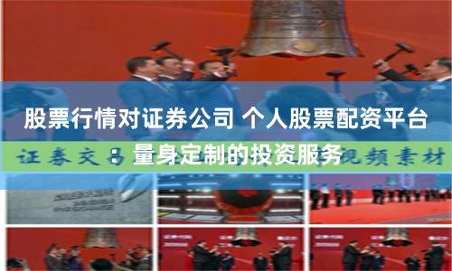 股票行情对证券公司 个人股票配资平台：量身定制的投资服务
