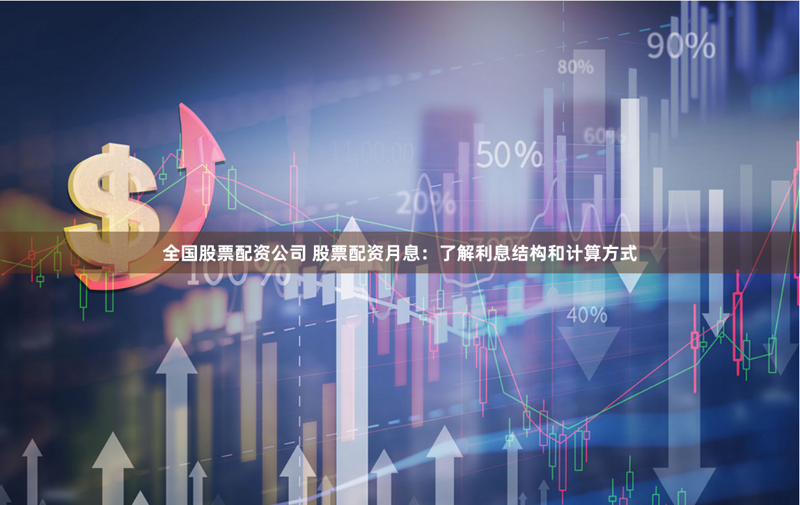 全国股票配资公司 股票配资月息：了解利息结构和计算方式