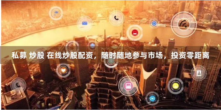 私募 炒股 在线炒股配资，随时随地参与市场，投资零距离