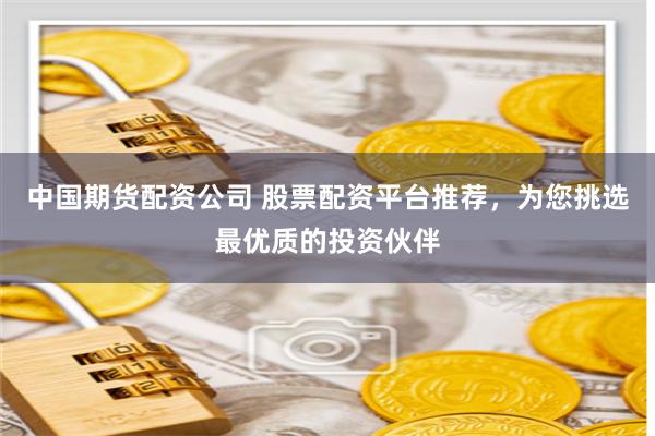 中国期货配资公司 股票配资平台推荐，为您挑选最优质的投资伙伴