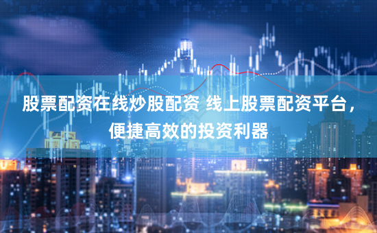 股票配资在线炒股配资 线上股票配资平台，便捷高效的投资利器