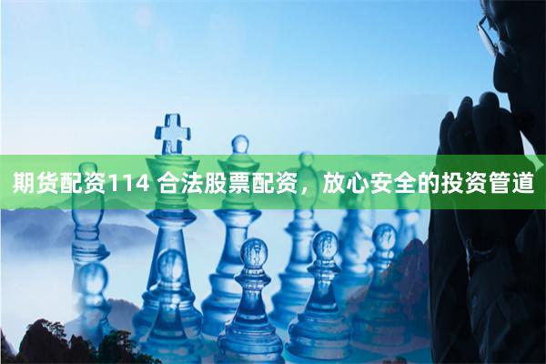 期货配资114 合法股票配资，放心安全的投资管道