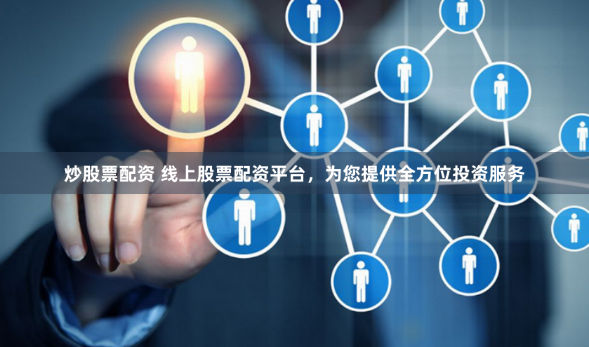 炒股票配资 线上股票配资平台，为您提供全方位投资服务