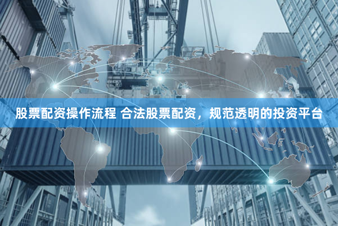 股票配资操作流程 合法股票配资，规范透明的投资平台