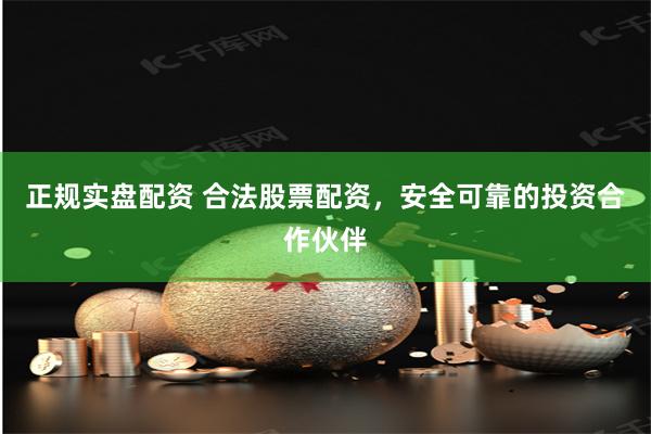 正规实盘配资 合法股票配资，安全可靠的投资合作伙伴