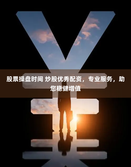 股票操盘时间 炒股优秀配资，专业服务，助您稳健增值