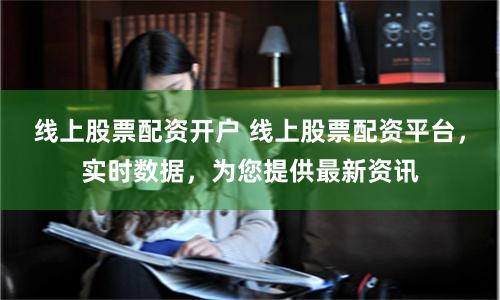 线上股票配资开户 线上股票配资平台，实时数据，为您提供最新资讯