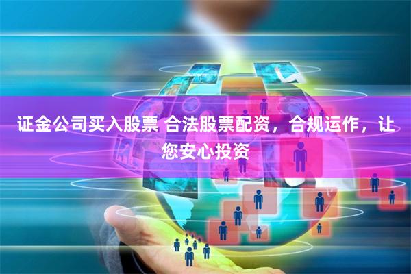 证金公司买入股票 合法股票配资，合规运作，让您安心投资