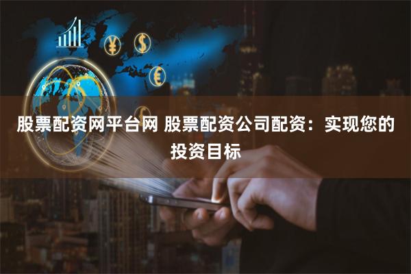 股票配资网平台网 股票配资公司配资：实现您的投资目标