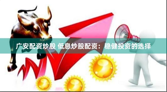广安配资炒股 低息炒股配资：稳健投资的选择