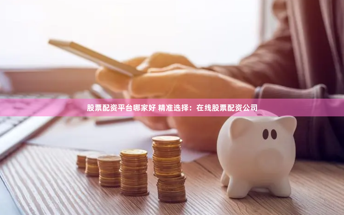 股票配资平台哪家好 精准选择：在线股票配资公司