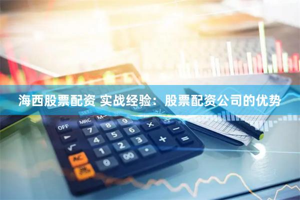 海西股票配资 实战经验：股票配资公司的优势