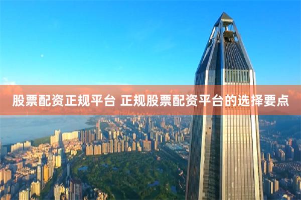 股票配资正规平台 正规股票配资平台的选择要点