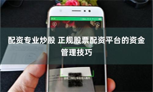 配资专业炒股 正规股票配资平台的资金管理技巧