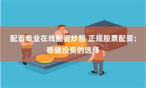 配资专业在线配资炒股 正规股票配资：稳健投资的选择