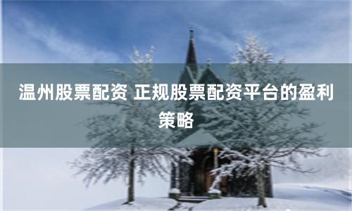 温州股票配资 正规股票配资平台的盈利策略