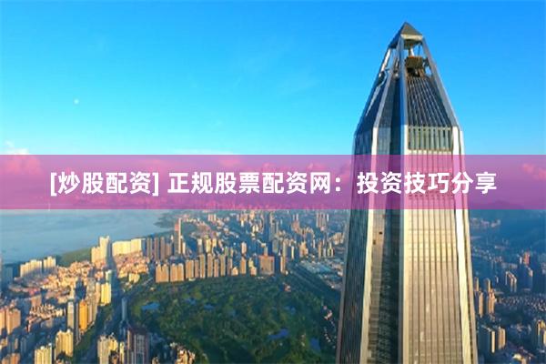[炒股配资] 正规股票配资网：投资技巧分享
