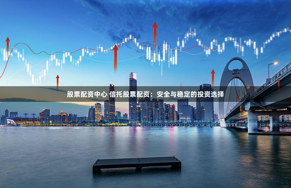 股票配资中心 信托股票配资：安全与稳定的投资选择