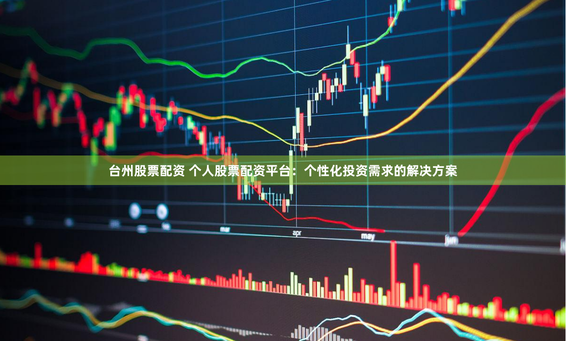 台州股票配资 个人股票配资平台：个性化投资需求的解决方案