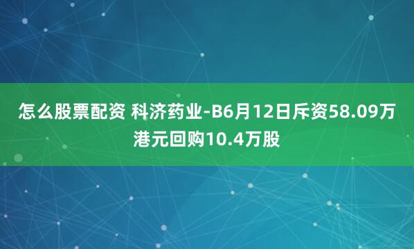 怎么股票配资 科济药业-B6月12日斥资58.09万港元回购10.4万股