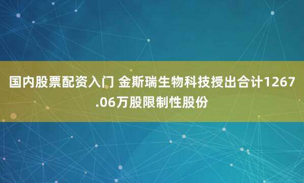 国内股票配资入门 金斯瑞生物科技授出合计1267.06万股限制性股份