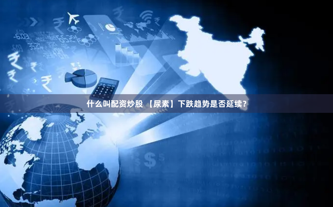 什么叫配资炒股 【尿素】下跌趋势是否延续？