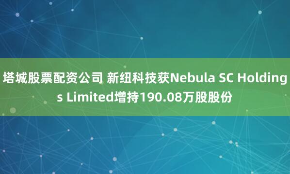 塔城股票配资公司 新纽科技获Nebula SC Holdings Limited增持190.08万股股份