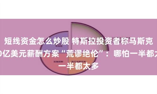 短线资金怎么炒股 特斯拉投资者称马斯克560亿美元薪酬方案“荒谬绝伦”：哪怕一半都太多