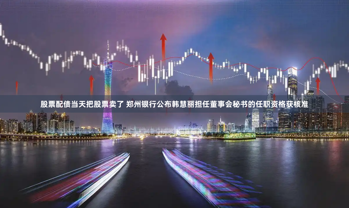 股票配债当天把股票卖了 郑州银行公布韩慧丽担任董事会秘书的任职资格获核准