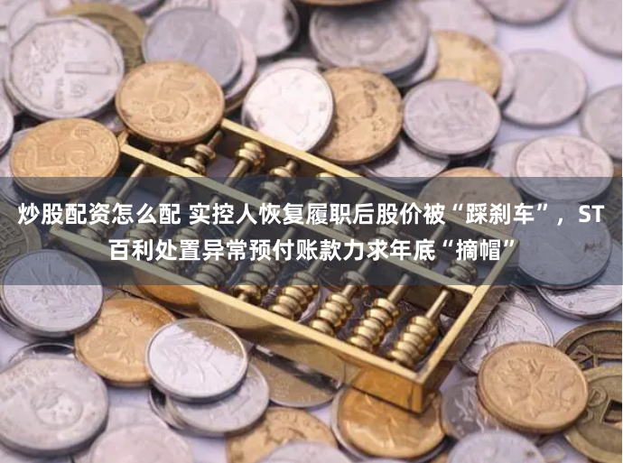 炒股配资怎么配 实控人恢复履职后股价被“踩刹车”，ST百利处置异常预付账款力求年底“摘帽”