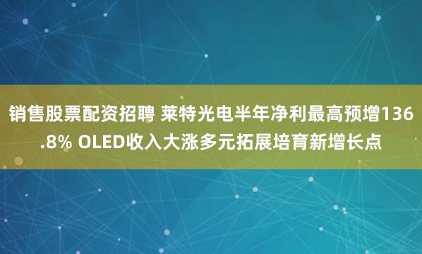 销售股票配资招聘 莱特光电半年净利最高预增136.8% OLED收入大涨多元拓展培育新增长点