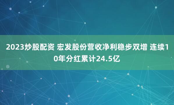 2023炒股配资 宏发股份营收净利稳步双增 连续10年分红累计24.5亿