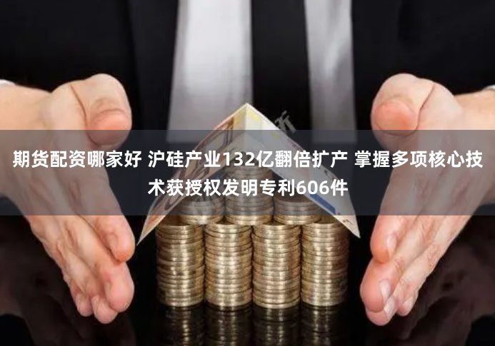 期货配资哪家好 沪硅产业132亿翻倍扩产 掌握多项核心技术获授权发明专利606件