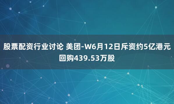 股票配资行业讨论 美团-W6月12日斥资约5亿港元回购439.53万股