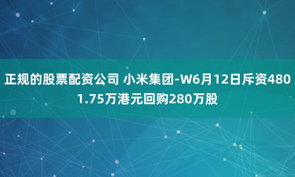 正规的股票配资公司 小米集团-W6月12日斥资4801.75万港元回购280万股