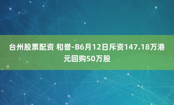 台州股票配资 和誉-B6月12日斥资147.18万港元回购50万股