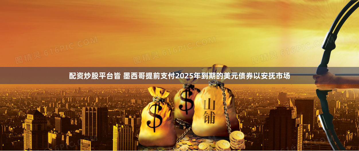配资炒股平台皆 墨西哥提前支付2025年到期的美元债券以安抚市场