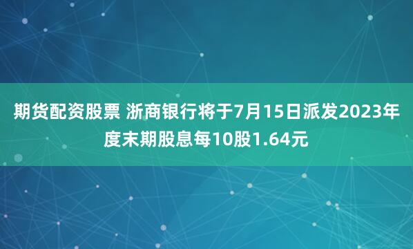 期货配资股票 浙商银行将于7月15日派发2023年度末期股息每10股1.64元