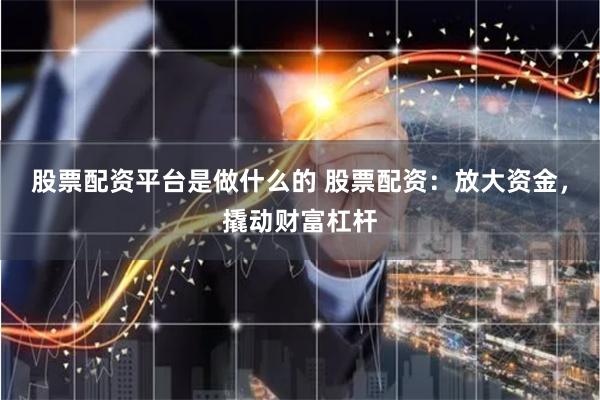 股票配资平台是做什么的 股票配资：放大资金，撬动财富杠杆