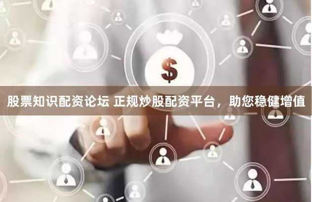 股票知识配资论坛 正规炒股配资平台，助您稳健增值