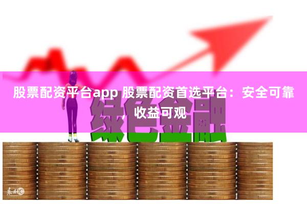 股票配资平台app 股票配资首选平台：安全可靠，收益可观
