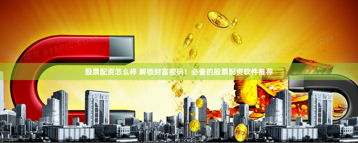 股票配资怎么样 解锁财富密码！必备的股票配资软件推荐