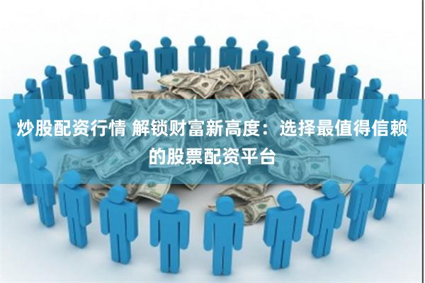 炒股配资行情 解锁财富新高度：选择最值得信赖的股票配资平台