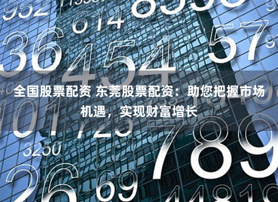全国股票配资 东莞股票配资：助您把握市场机遇，实现财富增长