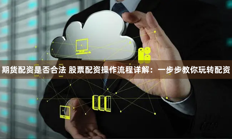 期货配资是否合法 股票配资操作流程详解：一步步教你玩转配资