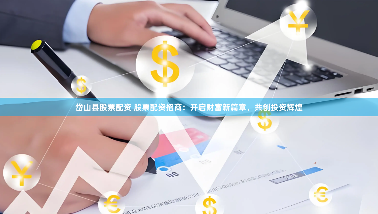 岱山县股票配资 股票配资招商：开启财富新篇章，共创投资辉煌