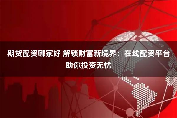 期货配资哪家好 解锁财富新境界：在线配资平台助你投资无忧