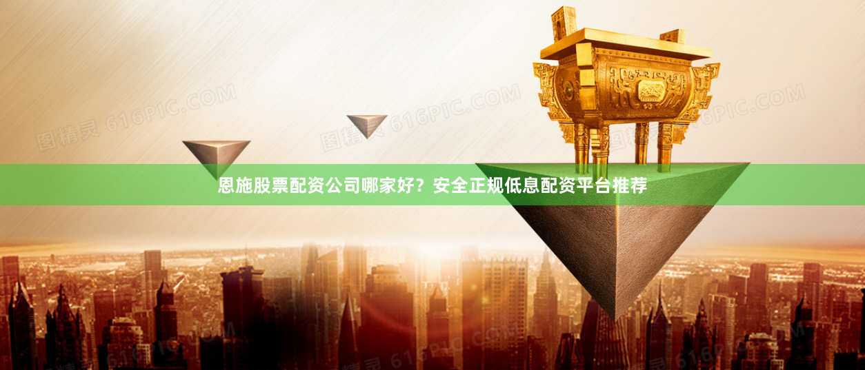恩施股票配资公司哪家好？安全正规低息配资平台推荐